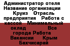 Администратор отеля › Название организации ­ Круиз › Отрасль предприятия ­ Работа с кассой › Минимальный оклад ­ 25 000 - Все города Работа » Вакансии   . Крым,Бахчисарай